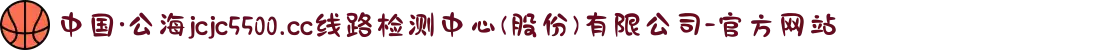 中国·公海jcjc5500.cc线路检测中心(股份)有限公司-官方网站